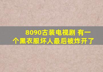 8090古装电视剧 有一个黑衣服坏人最后被炸开了